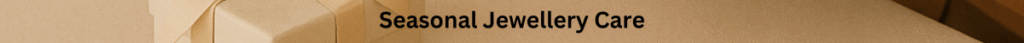 Seasonal Jewellery Care