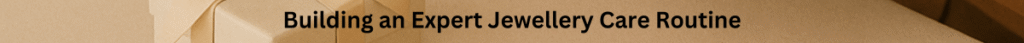 Building an Expert Jewellery Care Routine