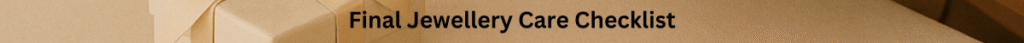 Final Jewellery Care Checklist